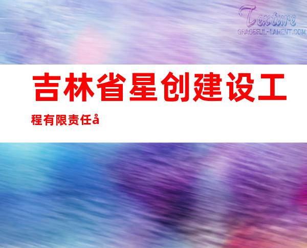 吉林省星创建设工程有限责任公司