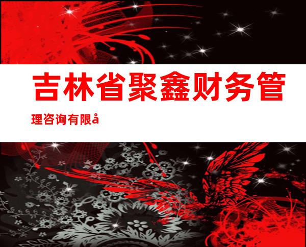 吉林省聚鑫财务管理咨询有限公司