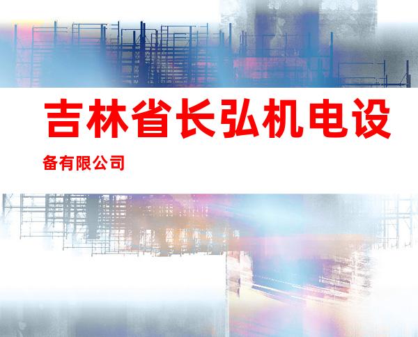 吉林省长弘机电设备有限公司
