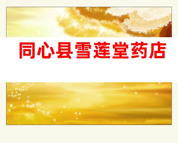 同心县雪莲堂药店