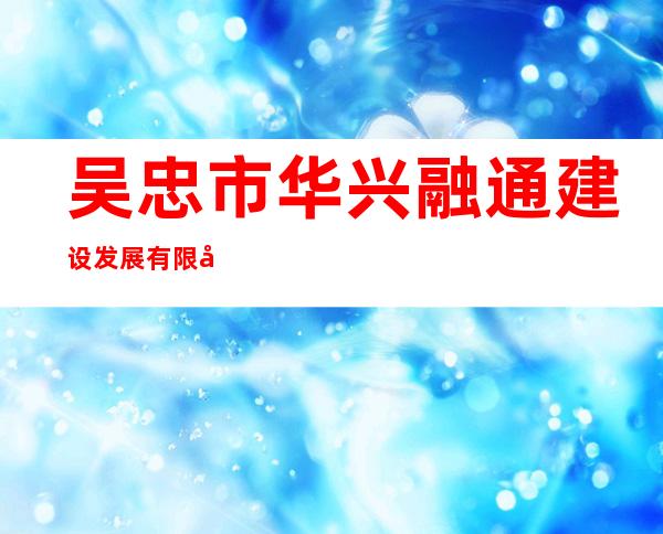 吴忠市华兴融通建设发展有限公司