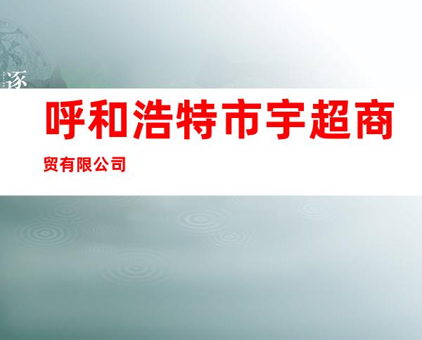 呼和浩特市宇超商贸有限公司