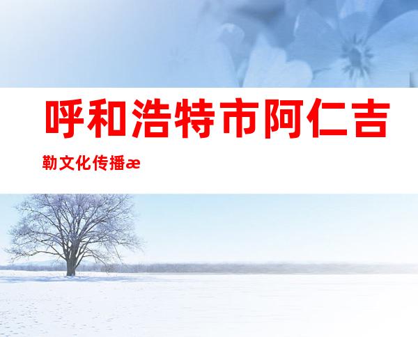 呼和浩特市阿仁吉勒文化传播有限公司