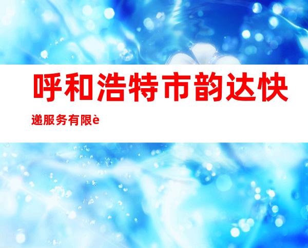 呼和浩特市韵达快递服务有限责任公司