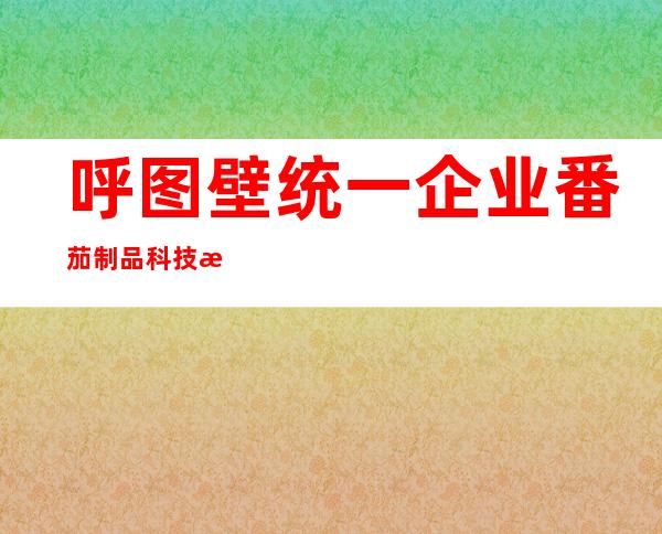 呼图壁统一企业番茄制品科技有限公司