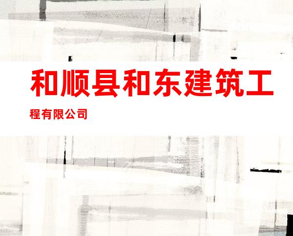 和顺县和东建筑工程有限公司