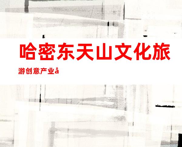 哈密东天山文化旅游创意产业园有限责任公司