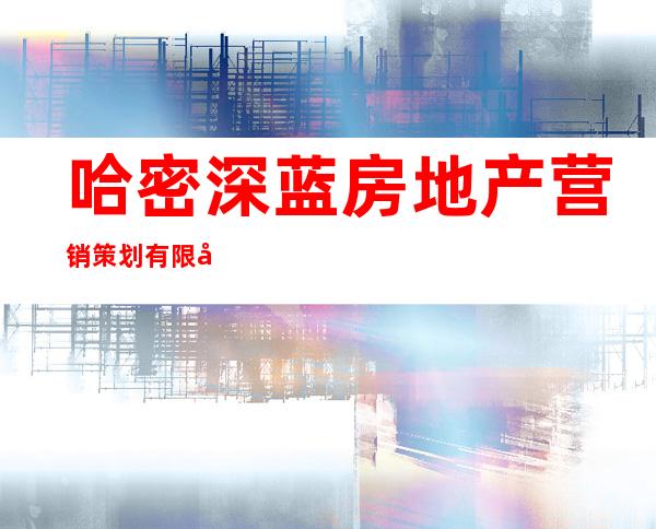 哈密深蓝房地产营销策划有限公司