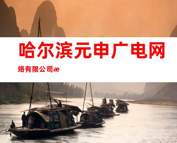 哈尔滨元申广电网络有限公司木兰分公司