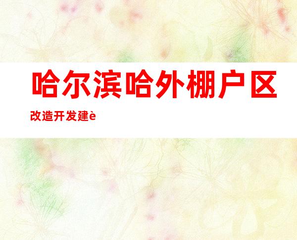 哈尔滨哈外棚户区改造开发建设有限责任公司