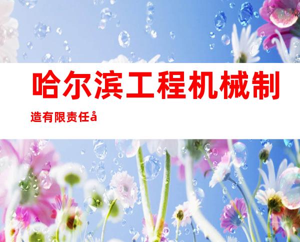 哈尔滨工程机械制造有限责任公司
