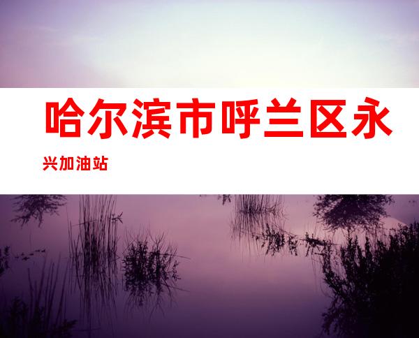 哈尔滨市呼兰区永兴加油站
