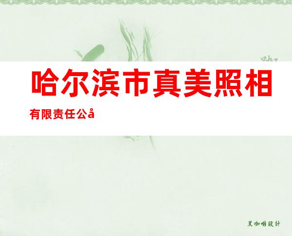 哈尔滨市真美照相有限责任公司