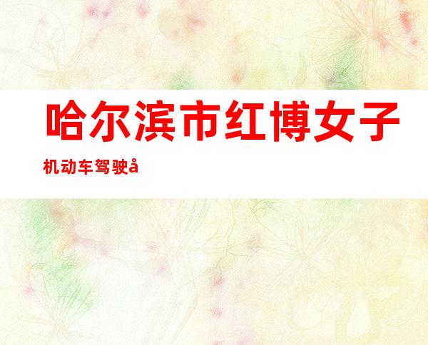 哈尔滨市红博女子机动车驾驶员培训学校有限公司
