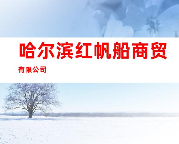 哈尔滨红帆船商贸有限公司