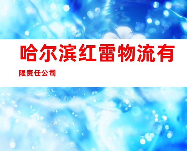 哈尔滨红雷物流有限责任公司