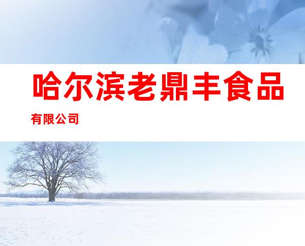 哈尔滨老鼎丰食品有限公司