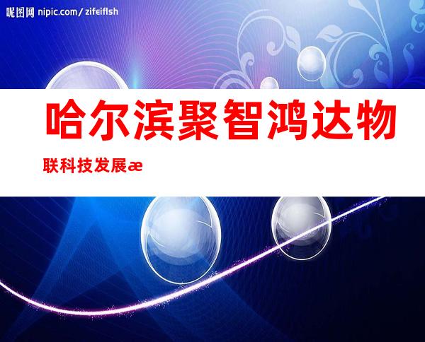 哈尔滨聚智鸿达物联科技发展有限公司