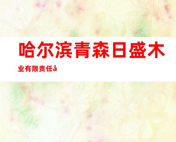 哈尔滨青森日盛木业有限责任公司