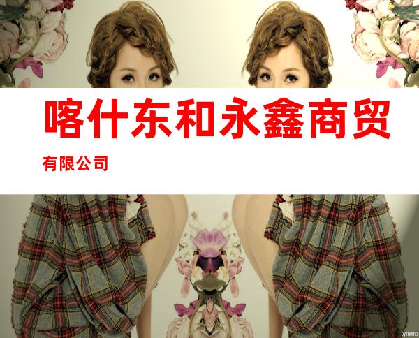喀什东和永鑫商贸有限公司