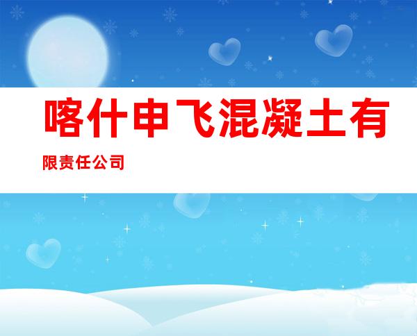 喀什申飞混凝土有限责任公司