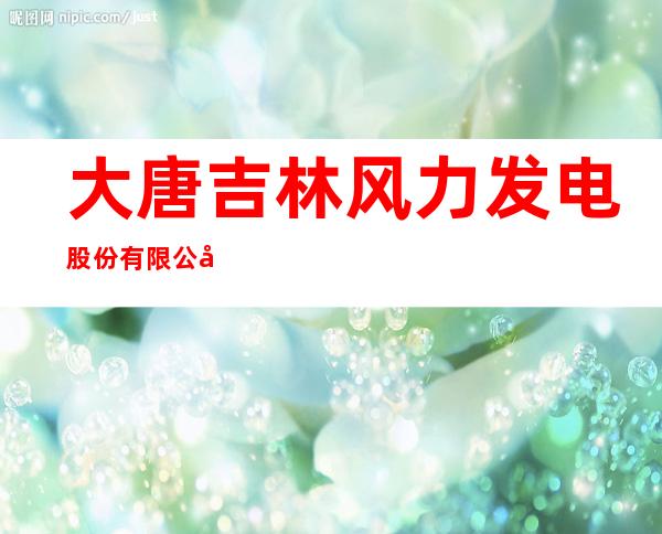 大唐吉林风力发电股份有限公司