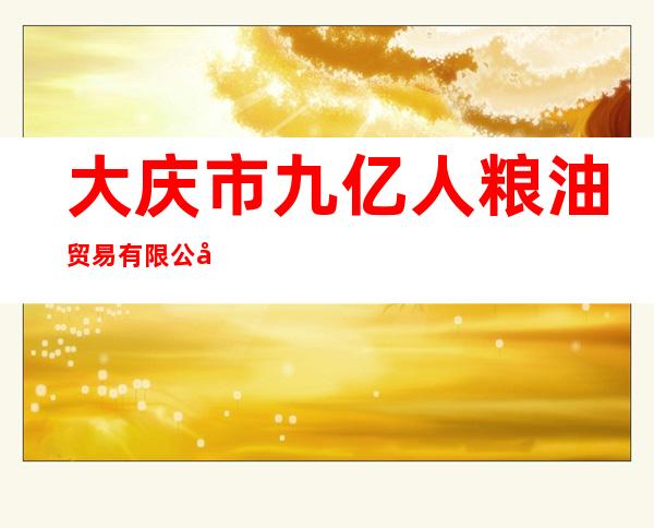 大庆市九亿人粮油贸易有限公司