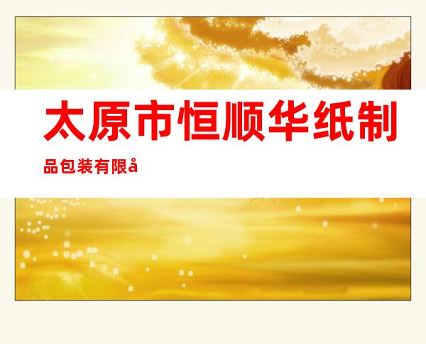 太原市恒顺华纸制品包装有限公司