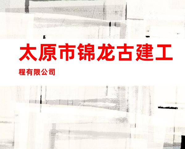 太原市锦龙古建工程有限公司