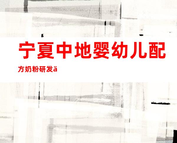 宁夏中地婴幼儿配方奶粉研发中心(有限公司)