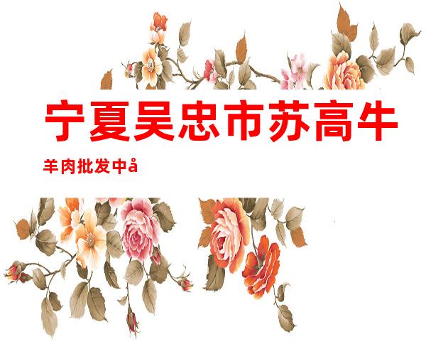 宁夏吴忠市苏高牛羊肉批发中心