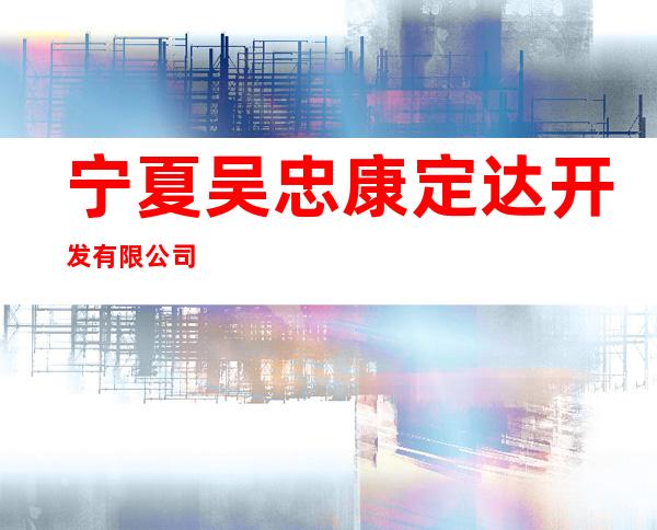 宁夏吴忠康定达开发有限公司