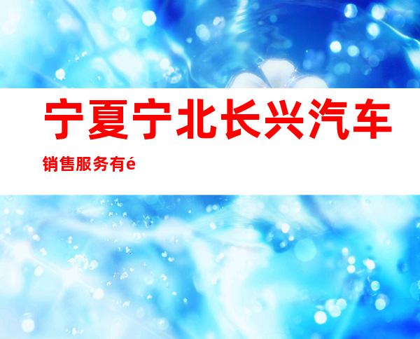 宁夏宁北长兴汽车销售服务有限公司