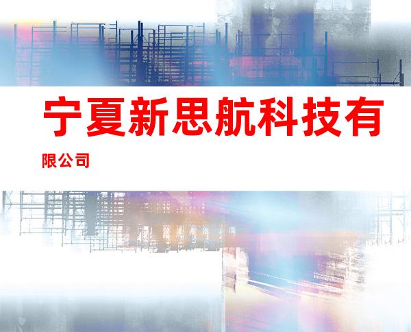 宁夏新思航科技有限公司