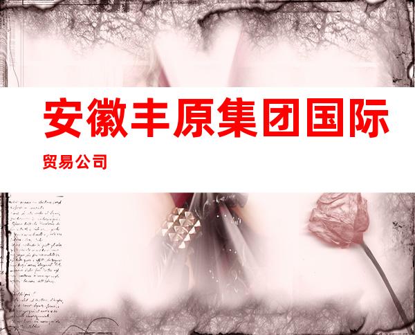 安徽丰原集团国际贸易公司