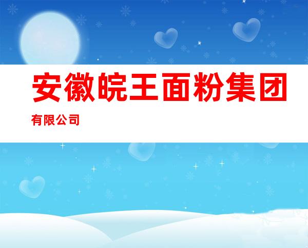 安徽皖王面粉集团有限公司