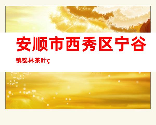 安顺市西秀区宁谷镇锦林茶叶种植场