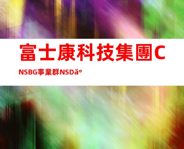 富士康科技集團CNSBG事業群NSD事業處