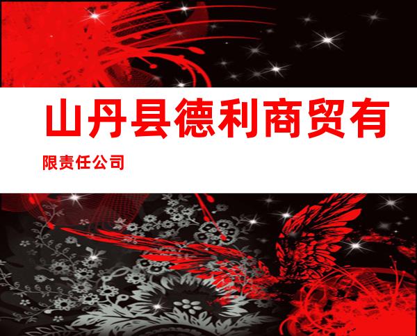 山丹县德利商贸有限责任公司