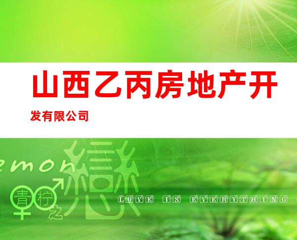 山西乙丙房地产开发有限公司
