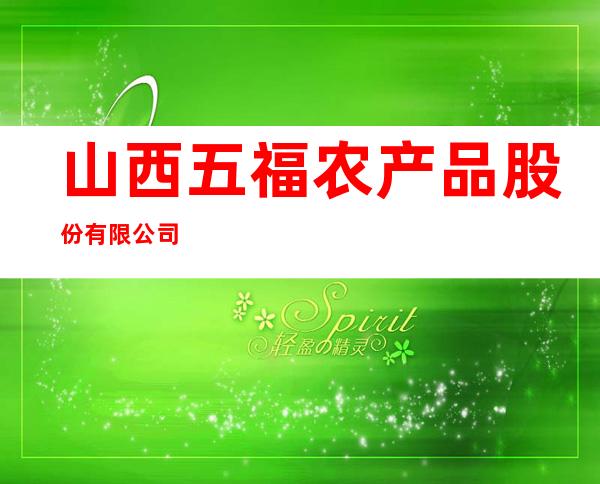 山西五福农产品股份有限公司