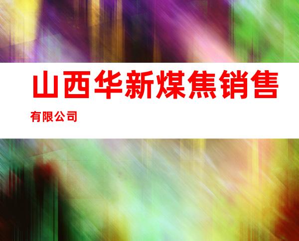 山西华新煤焦销售有限公司