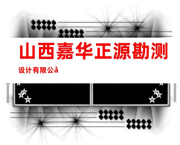 山西嘉华正源勘测设计有限公司