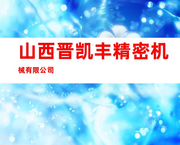 山西晋凯丰精密机械有限公司