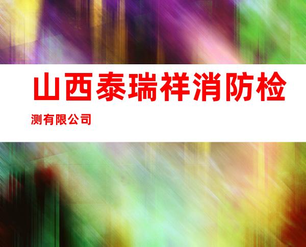 山西泰瑞祥消防检测有限公司