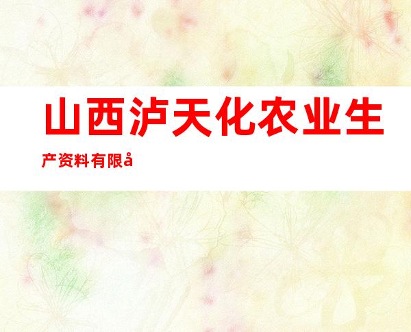 山西泸天化农业生产资料有限公司