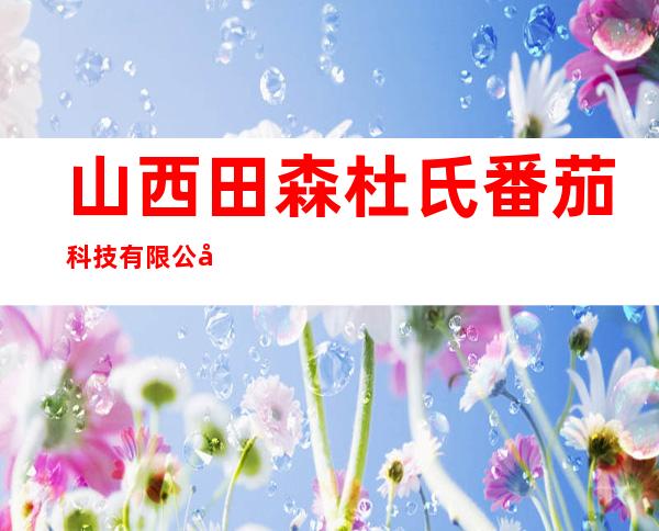 山西田森杜氏番茄科技有限公司