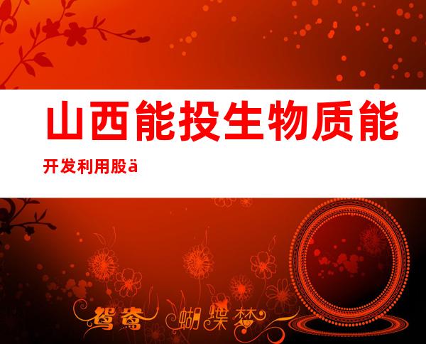山西能投生物质能开发利用股份有限公司