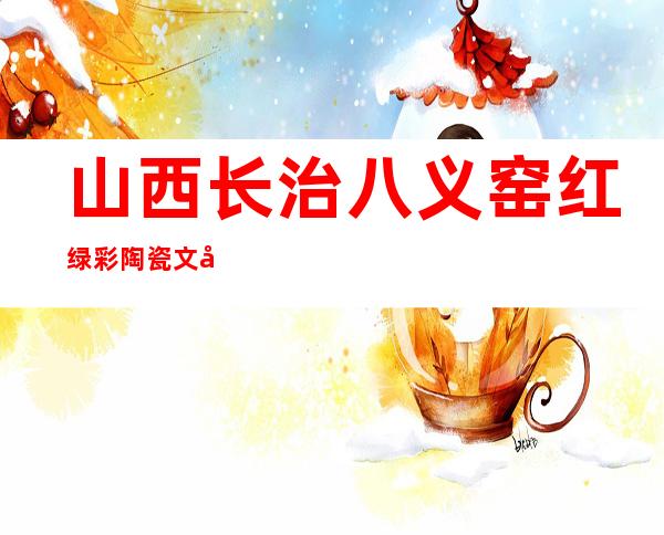 山西长治八义窑红绿彩陶瓷文化有限公司