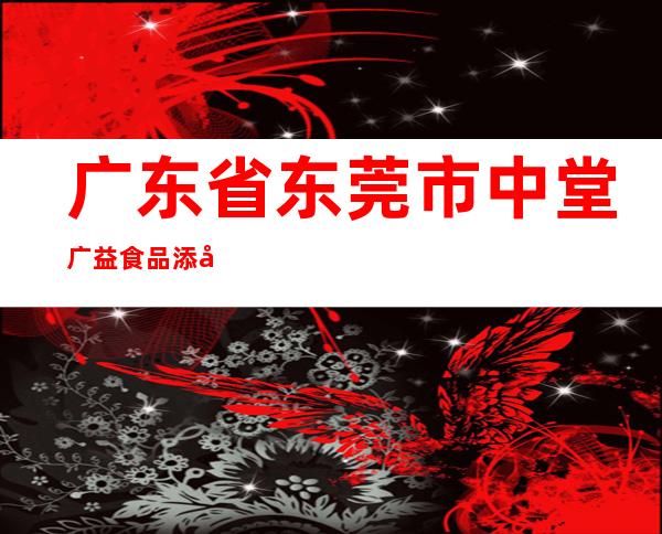 广东省东莞市中堂广益食品添加剂实业有限公司